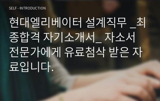 현대엘리베이터 설계직무 _최종합격 자기소개서_ 자소서 전문가에게 유료첨삭 받은 자료입니다.