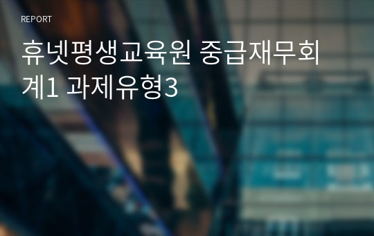 휴넷평생교육원 중급재무회계1 과제유형3