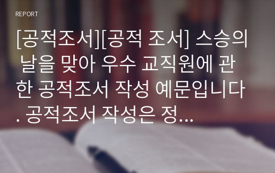 [공적조서][공적 조서] 스승의 날을 맞아 우수 교직원에 관한 공적조서 작성 예문입니다. 공적조서 작성은 정말 죽기보다 싫은 작업입니다. 따라서 본 작품을 통해 그런 고민을 말끔히 해결하시길 빕니다.