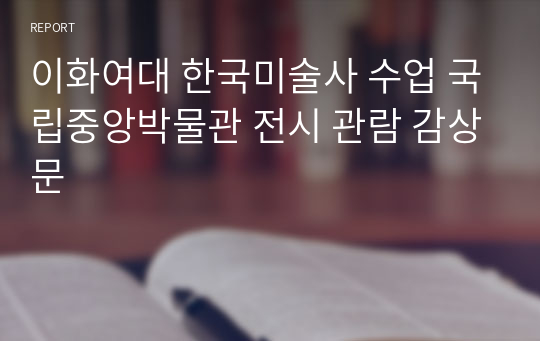 이화여대 한국미술사 수업 국립중앙박물관 전시 관람 감상문