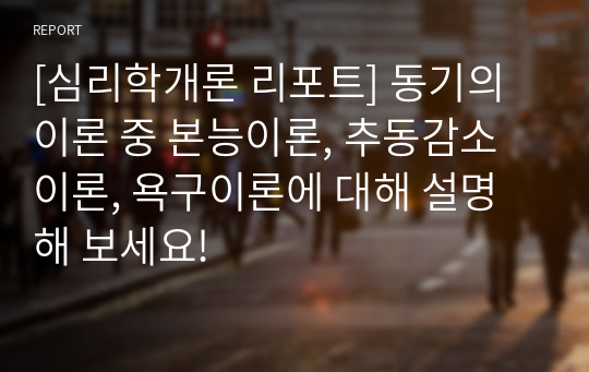 [심리학개론 리포트] 동기의 이론 중 본능이론, 추동감소이론, 욕구이론에 대해 설명해 보세요!