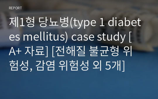 제1형 당뇨병(type 1 diabetes mellitus) case study [A+ 자료] [전해질 불균형 위험성, 감염 위험성 외 5개]