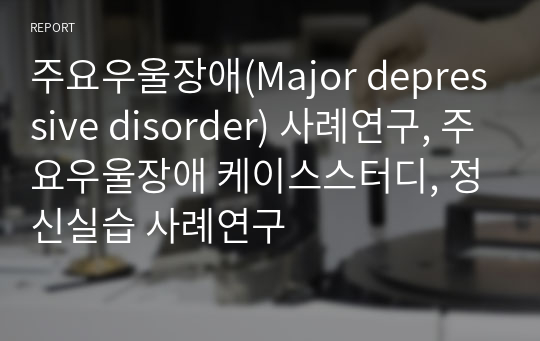 주요우울장애(Major depressive disorder) 사례연구, 주요우울장애 케이스스터디, 정신실습 사례연구