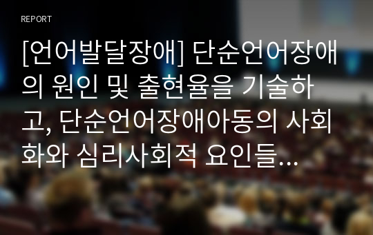 [언어발달장애] 단순언어장애의 원인 및 출현율을 기술하고, 단순언어장애아동의 사회화와 심리사회적 요인들과 언어의 구성요소 별 특징을 설명하시오.