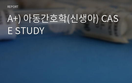 A+) 아동간호학(신생아) CASE STUDY