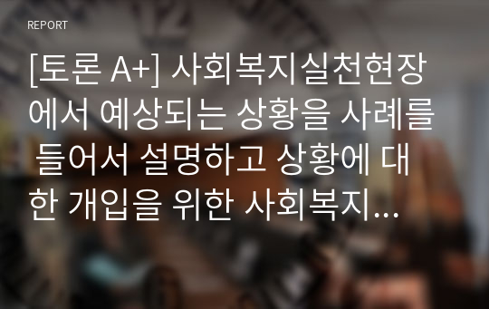 [토론 A+] 사회복지실천현장에서 예상되는 상황을 사례를 들어서 설명하고 상황에 대한 개입을 위한 사회복지사의 역할을 작성하고 자신이 그 역할을 한다면 어떤 부분에 중요하게 생각할지 작성하시오.