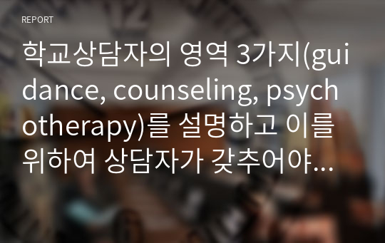 학교상담자의 영역 3가지(guidance, counseling, psychotherapy)를 설명하고 이를 위하여 상담자가 갖추어야 할 것에 관해 기술하시오