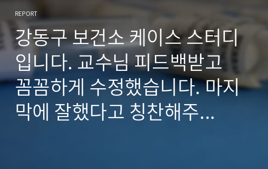 강동구 보건소 케이스 스터디입니다. 교수님 피드백받고 꼼꼼하게 수정했습니다. 마지막에 잘했다고 칭찬해주셨습니다. A+보장드립니다