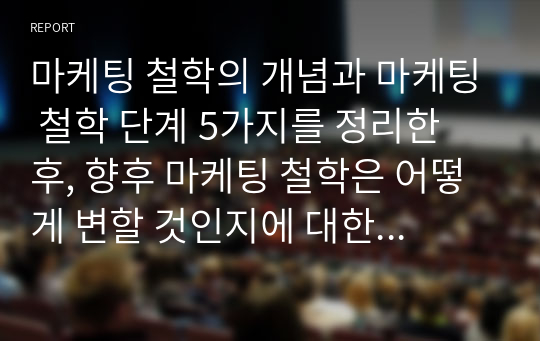 마케팅 철학의 개념과 마케팅 철학 단계 5가지를 정리한 후, 향후 마케팅 철학은 어떻게 변할 것인지에 대한 방향성을 제시하시오.