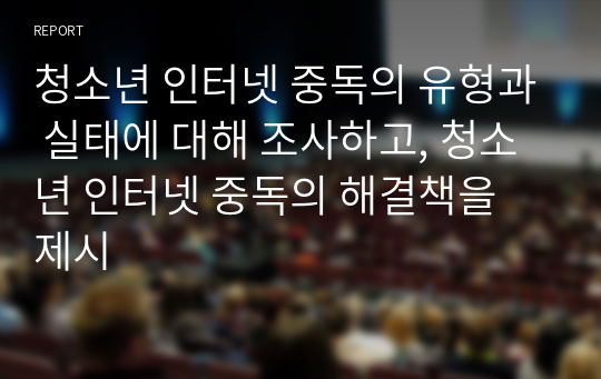 청소년 인터넷 중독의 유형과 실태에 대해 조사하고, 청소년 인터넷 중독의 해결책을 제시