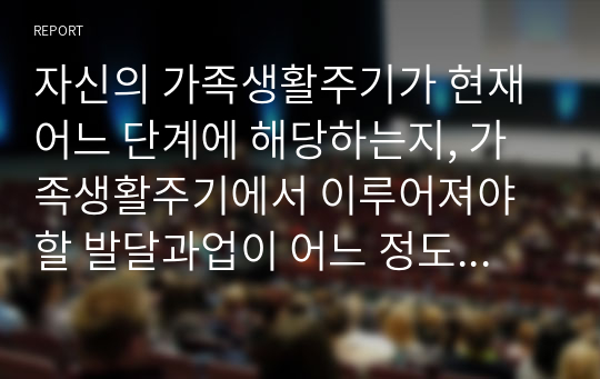 자신의 가족생활주기가 현재 어느 단계에 해당하는지, 가족생활주기에서 이루어져야할 발달과업이 어느 정도 되고 있고 나와 가족이 어떠한 노력을 하고 있는지 서술하시오(부모교육론)