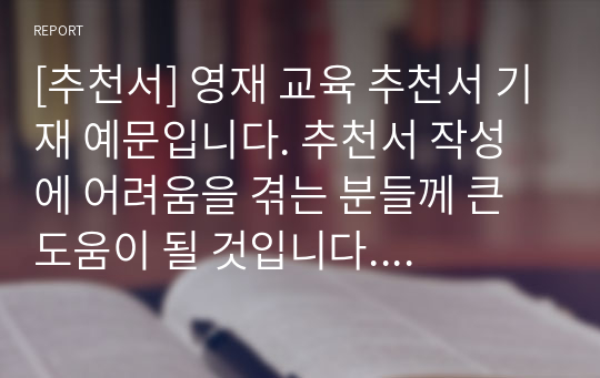 [추천서] 영재 교육 추천서 기재 예문입니다. 추천서 작성에 어려움을 겪는 분들께 큰 도움이 될 것입니다. 유용하게 사용하시길 바랍니다.