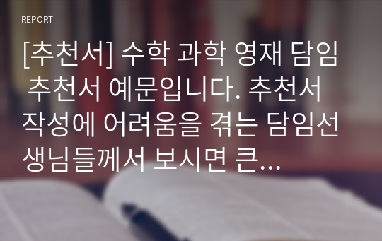 [추천서] 수학 과학 영재 담임 추천서 예문입니다. 추천서 작성에 어려움을 겪는 담임선생님들께서 보시면 큰 도움이 될 것입니다.