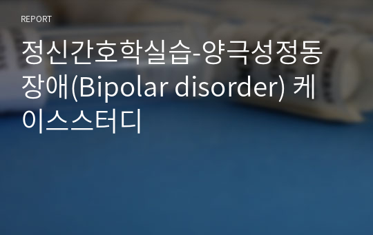 정신간호학실습-양극성정동장애(Bipolar disorder) 케이스스터디