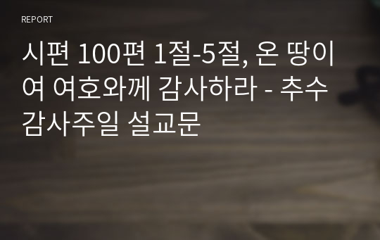 시편 100편 1절-5절, 온 땅이여 여호와께 감사하라 - 추수감사주일 설교문