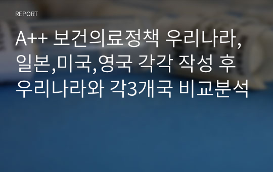 A++ 보건의료정책 우리나라,일본,미국,영국 각각 작성 후 우리나라와 각3개국 비교분석