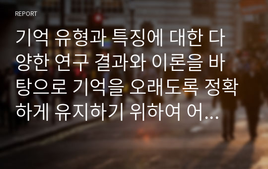 기억 유형과 특징에 대한 다양한 연구 결과와 이론을 바탕으로 기억을 오래도록 정확하게 유지하기 위하여 어떤 방법들을 활용할 수 있을 지 논의해 주세요.