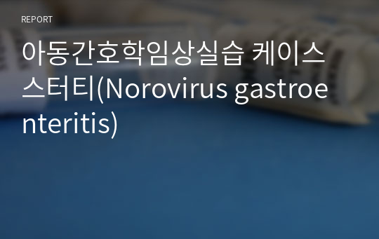 아동간호학임상실습 케이스스터티(Norovirus gastroenteritis)