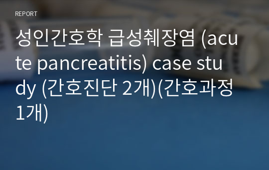 성인간호학 급성췌장염 (acute pancreatitis) case study (간호진단 2개)(간호과정 1개)
