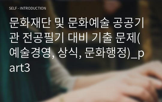 문화재단 및 문화예술 공공기관 전공필기 대비 기출 문제(예술경영, 상식, 문화행정)_part3