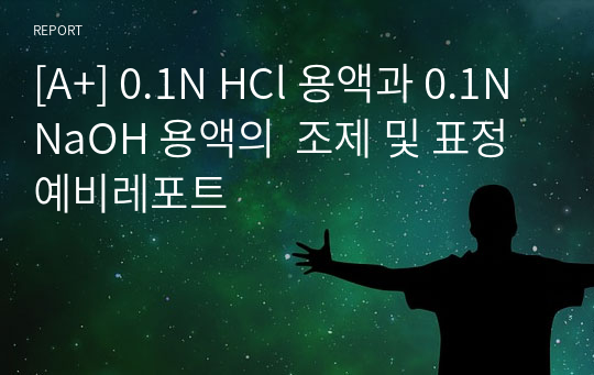 [A+] 0.1N HCl 용액과 0.1N NaOH 용액의  조제 및 표정 예비레포트