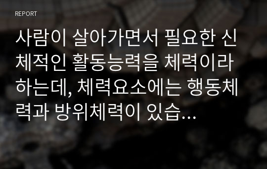 사람이 살아가면서 필요한 신체적인 활동능력을 체력이라 하는데, 체력요소에는 행동체력과 방위체력이 있습니다. 행동체력과 방위체력에 대해 레포트를 작성하시오.