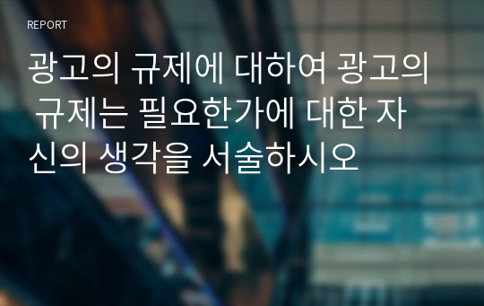 광고의 규제에 대하여 광고의 규제는 필요한가에 대한 자신의 생각을 서술하시오