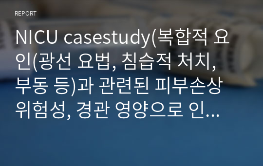 NICU casestudy(복합적 요인(광선 요법, 침습적 처치, 부동 등)과 관련된 피부손상 위험성, 경관 영양으로 인한 흡인의 위험)