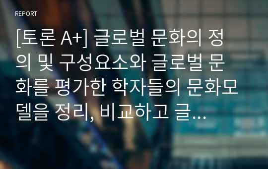 [토론 A+] 글로벌 문화의 정의 및 구성요소와 글로벌 문화를 평가한 학자들의 문화모델을 정리, 비교하고 글로벌 경영에 있어 문화관리 방안에 대해 설명하시오.