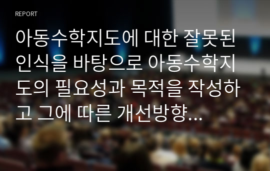 아동수학지도에 대한 잘못된 인식을 바탕으로 아동수학지도의 필요성과 목적을 작성하고 그에 따른 개선방향을 제시하시오