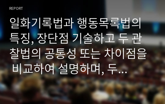 일화기록법과 행동목록법의 특징, 장단점 기술하고 두 관찰법의 공통성 또는 차이점을 비교하여 설명하며, 두 관찰법을 적용한 자신의 사례와 해결방법을 제시하시오