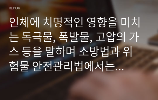 인체에 치명적인 영향을 미치는 독극물, 폭발물, 고압의 가스 등을 말하며 소방법과 위험물 안전관리법에서는 제1류에서 제6류로 나누어 구분하고 있으며, 유해화학물질 관리법에서는 유독물, 관찰물질 취급제한물질, 취급금지물질 등으로 구분하고 있다. 각 위험물의 분류에 따른 저장 및 취급대책을 쓰시오