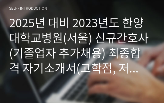 2025년 대비 2023년도 한양대학교병원(서울) 신규간호사(기졸업자 추가채용) 최종합격 자기소개서(고학점, 저토익, 20대 후반-스펙, 합격인증O)