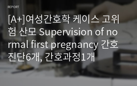 [A+]여성간호학 케이스 고위험 산모 Supervision of normal first pregnancy 간호진단6개, 간호과정1개