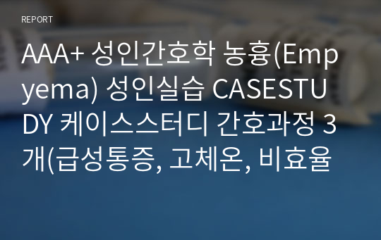 AAA+ 성인간호학 농흉(Empyema) 성인실습 CASESTUDY 케이스스터디 간호과정 3개(급성통증, 고체온, 비효율적 기도청결). 간호진단10개, 검사/중재 자세,꼼꼼함! 교수님도 대만족하신 케이스스터디