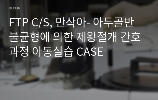 FTP C/S, 만삭아- 아두골반불균형에 의한 제왕절개 간호과정 아동실습 CASE