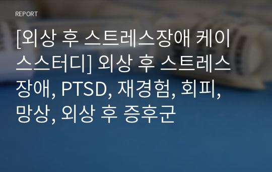 [외상 후 스트레스장애 케이스스터디] 외상 후 스트레스장애, PTSD, 재경험, 회피, 망상, 외상 후 증후군