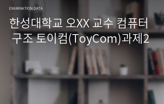 한성대학교 오XX 교수 컴퓨터 구조 토이컴(ToyCom)과제2