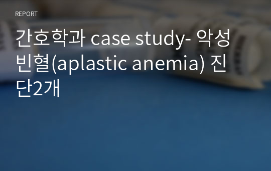 간호학과 case study- 악성빈혈(aplastic anemia) 진단2개