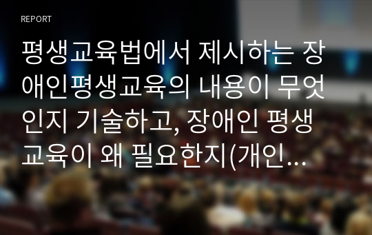 평생교육법에서 제시하는 장애인평생교육의 내용이 무엇인지 기술하고, 장애인 평생교육이 왜 필요한지(개인 성찰)와 법령이 발의되어 활성화되기 위해서 개인(평생교육사), 평생교육기관, 정부 측면에서의 (개인 성찰)이 무엇인지 기술하시오