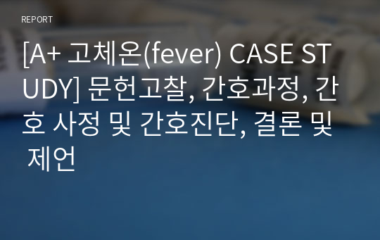 [A+ 고체온(fever) CASE STUDY] 문헌고찰, 간호과정, 간호 사정 및 간호진단, 결론 및 제언