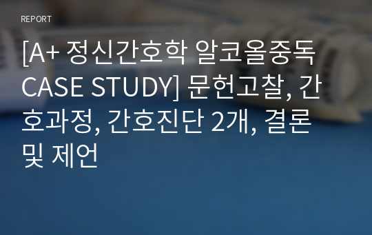 [A+ 정신간호학 알코올중독 CASE STUDY] 문헌고찰, 간호과정, 간호진단 2개, 결론 및 제언