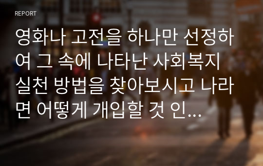 영화나 고전을 하나만 선정하여 그 속에 나타난 사회복지실천 방법을 찾아보시고 나라면 어떻게 개입할 것 인가를 자유롭게 설명하시오.