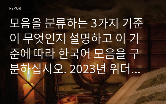 모음을 분류하는 3가지 기준이 무엇인지 설명하고 이 기준에 따라 한국어 모음을 구분하십시오. 2023년 위더스 A+ 언어학개론 레포트입니다.