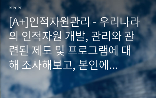 [A+]우리나라의 인적자원 개발, 관리와 관련된 제도 및 프로그램에 대해 조사해보고, 본인에게 적용하여 활용계획을 설명하세요.