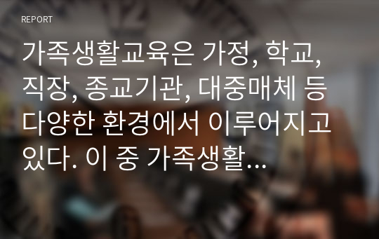 가족생활교육은 가정, 학교, 직장, 종교기관, 대중매체 등 다양한 환경에서 이루어지고 있다. 이 중 가족생활교육의 근간으로서의 가정교육의 중요성과 가정에서의 가족생활교육이 제대로 이루어지지 못하는 이유를 기술하시오