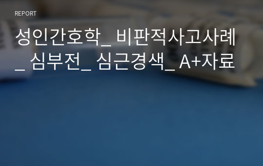 성인간호학_ 비판적사고사례_ 심부전_ 심근경색_ A+자료