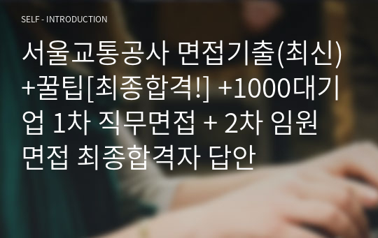 서울교통공사 면접기출(최신)+꿀팁[최종합격!] +1000대기업 1차 직무면접 + 2차 임원면접 최종합격자 답안