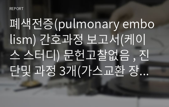 폐색전증(pulmonary embolism) 간호과정 보고서(케이스 스터디) 문헌고찰없음 , 진단및 과정 3개(가스교환 장애, 지식 부족, 급성통증)