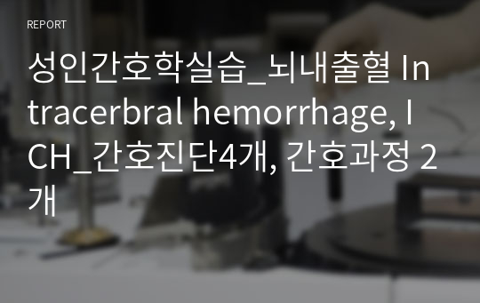 성인간호학실습_뇌내출혈 Intracerbral hemorrhage, ICH_간호진단4개, 간호과정 2개